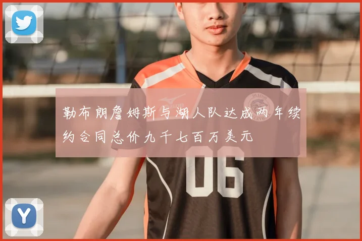 勒布朗詹姆斯与湖人队达成两年续约合同总价九千七百万美元