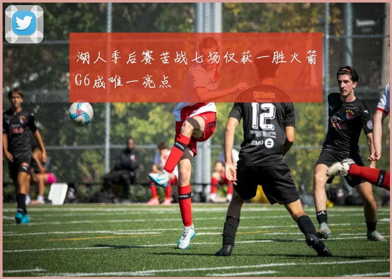 湖人季后赛苦战七场仅获一胜火箭G6成唯一亮点