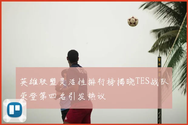英雄联盟灵活性排行榜揭晓TES战队荣登第四名引发热议