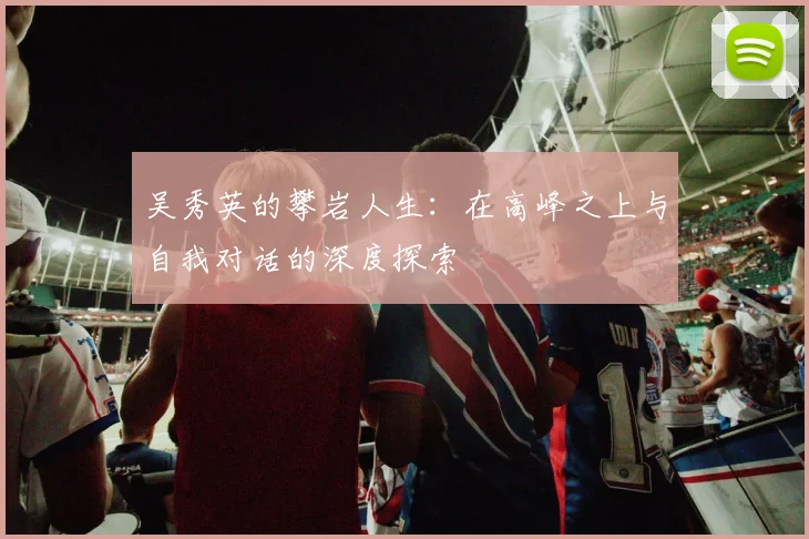 吴秀英的攀岩人生:在高峰之上与自我对话的深度探索