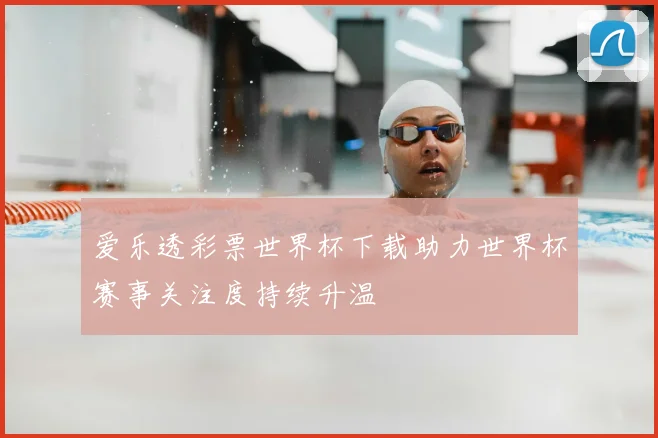 爱乐透彩票世界杯下载助力世界杯赛事关注度持续升温