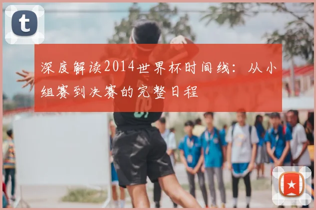 深度解读2014世界杯时间线：从小组赛到决赛的完整日程