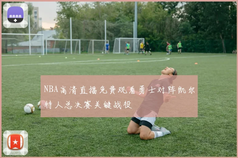 NBA高清直播免费观看勇士对阵凯尔特人总决赛关键战役
