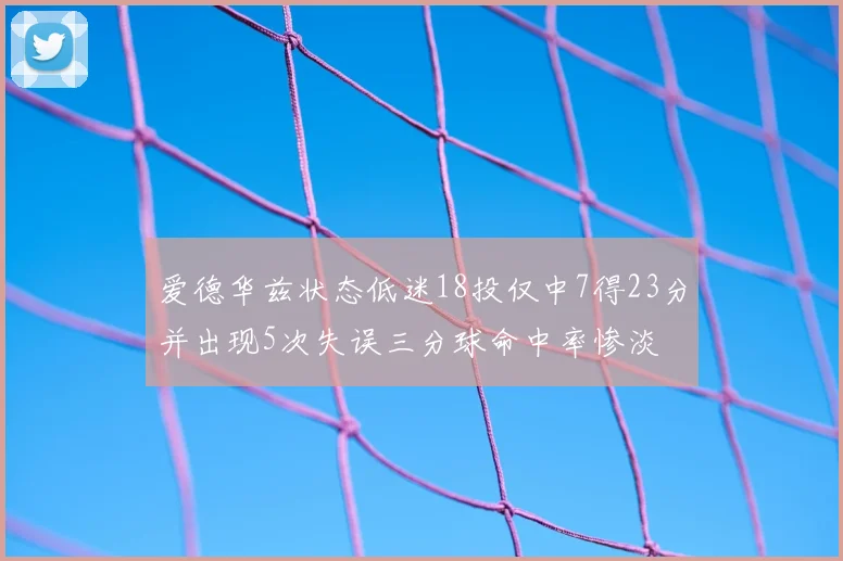 爱德华兹状态低迷18投仅中7得23分并出现5次失误三分球命中率惨淡