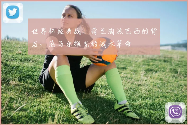 世界杯经典战:荷兰淘汰巴西的背后,范马尔维克的战术革命