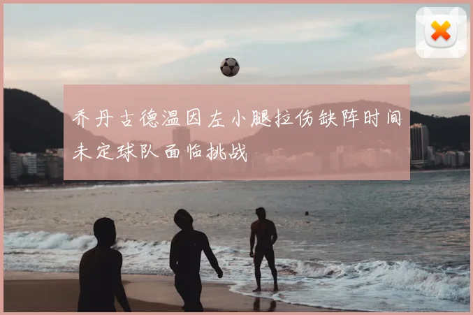 乔丹古德温因左小腿拉伤缺阵时间未定球队面临挑战