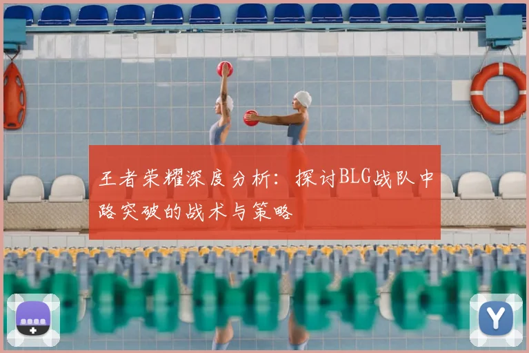 王者荣耀深度分析：探讨BLG战队中路突破的战术与策略