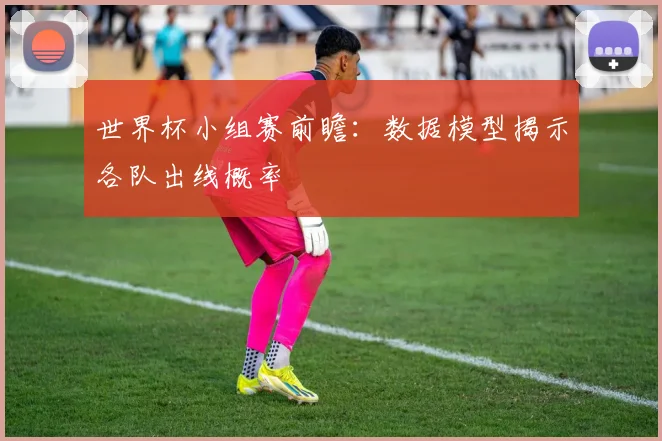世界杯小组赛前瞻:数据模型揭示各队出线概率