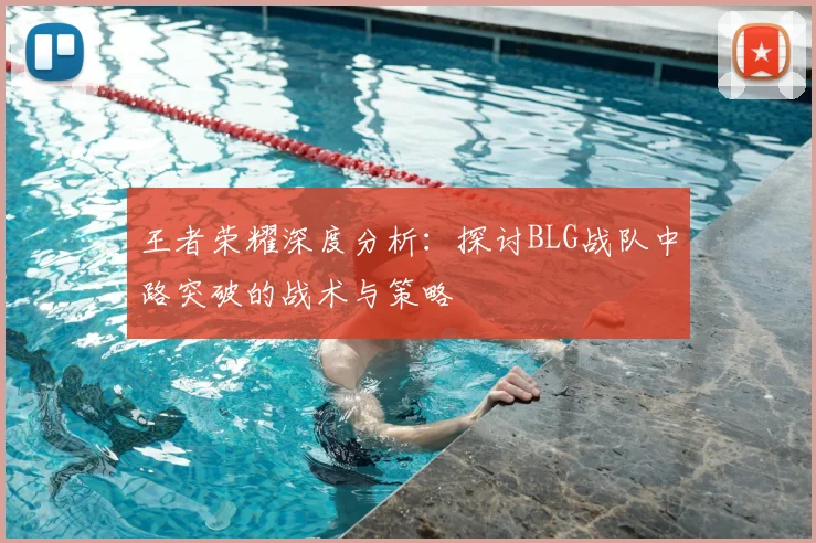 王者荣耀深度分析：探讨BLG战队中路突破的战术与策略
