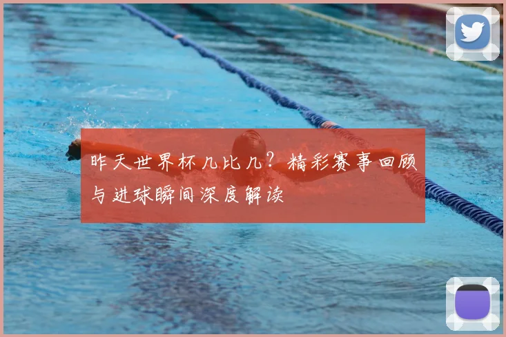 昨天世界杯几比几?精彩赛事回顾与进球瞬间深度解读