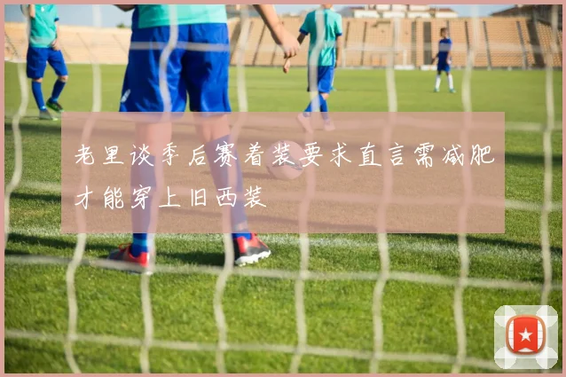 老里谈季后赛着装要求直言需减肥才能穿上旧西装