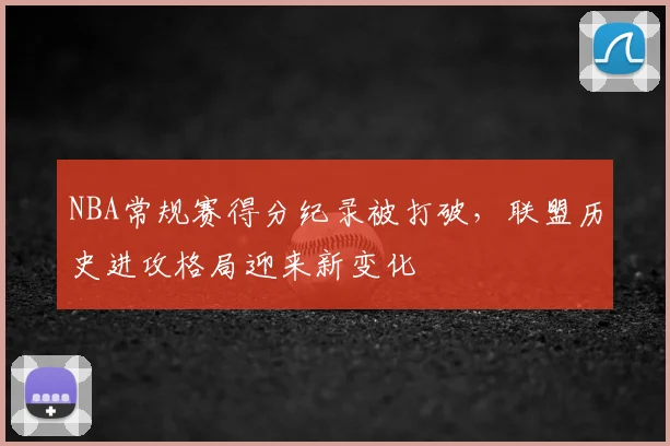 NBA常规赛得分纪录被打破,联盟历史进攻格局迎来新变化