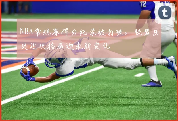NBA常规赛得分纪录被打破,联盟历史进攻格局迎来新变化