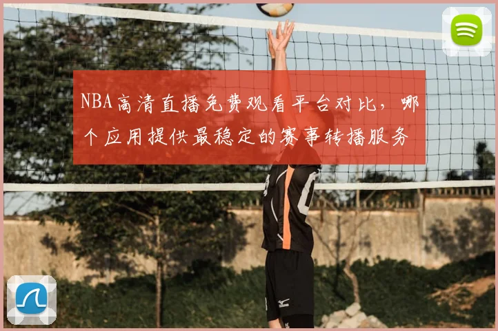 NBA高清直播免费观看平台对比，哪个应用提供最稳定的赛事转播服务
