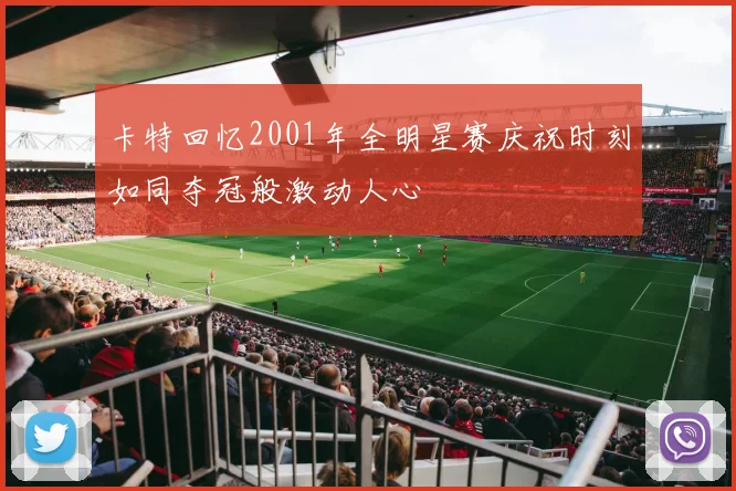 卡特回忆2001年全明星赛庆祝时刻如同夺冠般激动人心