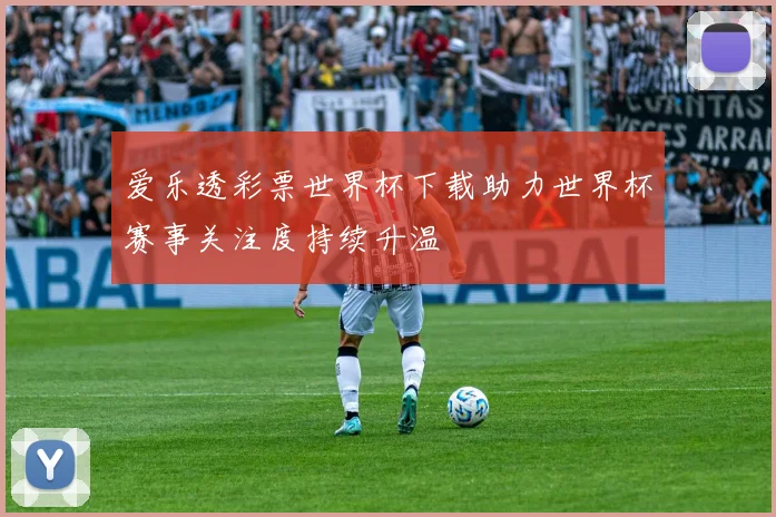 爱乐透彩票世界杯下载助力世界杯赛事关注度持续升温