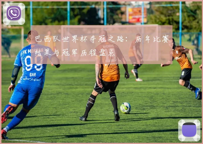 巴西队世界杯夺冠之路:历年比赛结果与冠军历程盘点