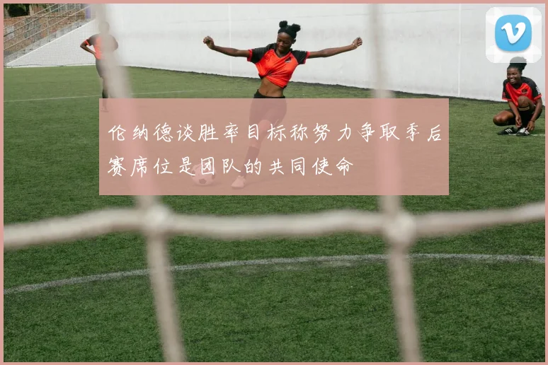 伦纳德谈胜率目标称努力争取季后赛席位是团队的共同使命
