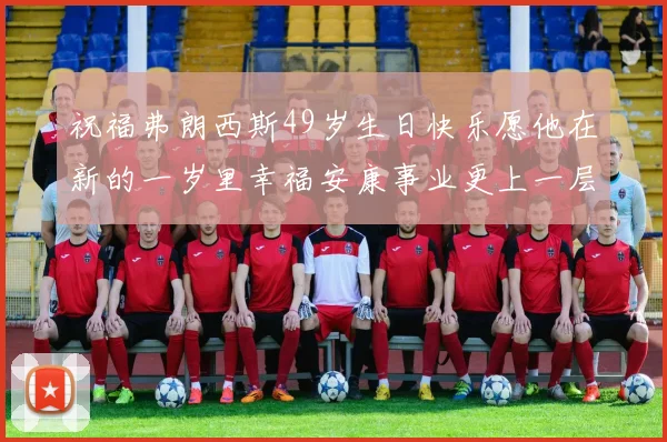 祝福弗朗西斯49岁生日快乐愿他在新的一岁里幸福安康事业更上一层楼