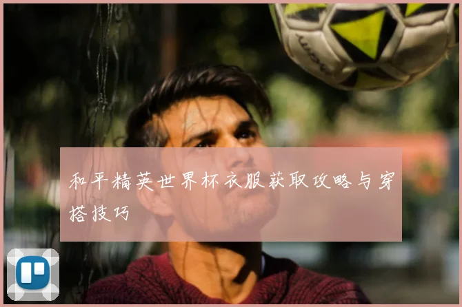 和平精英世界杯衣服获取攻略与穿搭技巧