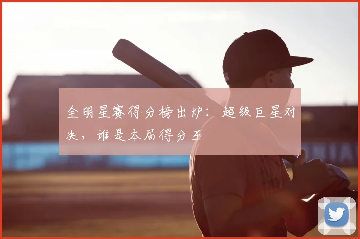 全明星赛得分榜出炉：超级巨星对决，谁是本届得分王