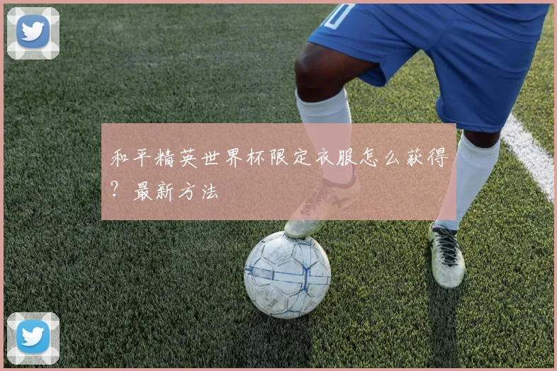 和平精英世界杯限定衣服怎么获得？最新方法