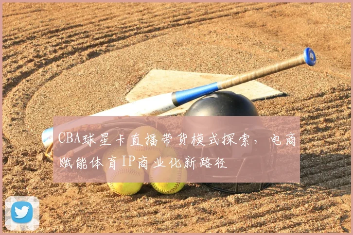 CBA球星卡直播带货模式探索,电商赋能体育IP商业化新路径