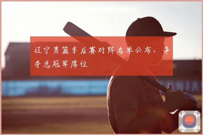 辽宁男篮季后赛对阵名单公布，争夺总冠军席位