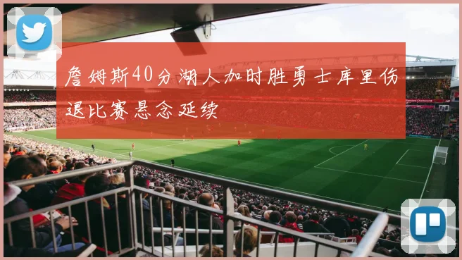 詹姆斯40分湖人加时胜勇士库里伤退比赛悬念延续