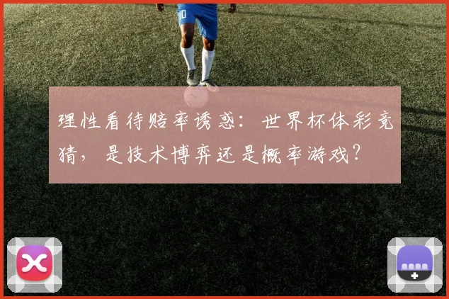 理性看待赔率诱惑:世界杯体彩竞猜,是技术博弈还是概率游戏?