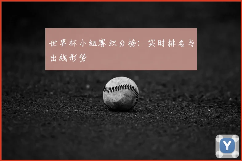 世界杯小组赛积分榜：实时排名与出线形势