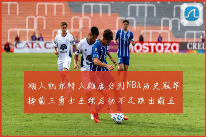 湖人凯尔特人雄鹿分列NBA历史冠军榜前三勇士王朝后劲不足跌出前五