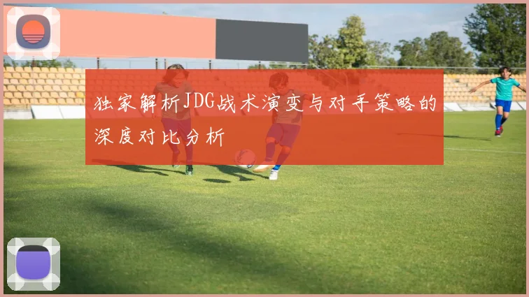 独家解析JDG战术演变与对手策略的深度对比分析