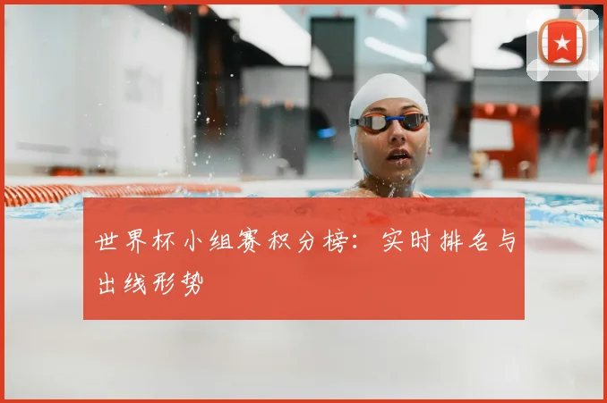 世界杯小组赛积分榜:实时排名与出线形势