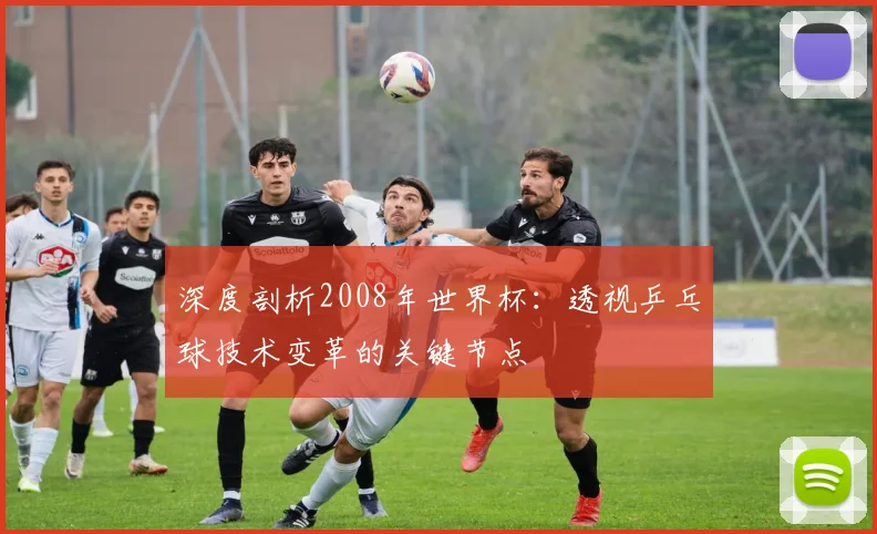 深度剖析2008年世界杯:透视乒乓球技术变革的关键节点