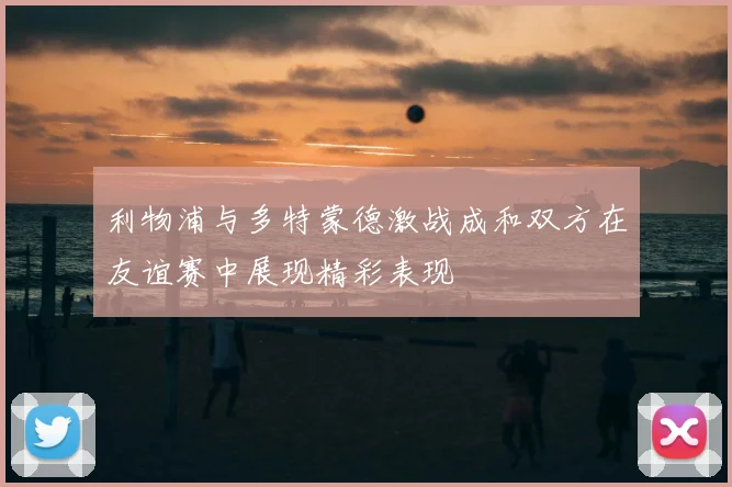 利物浦与多特蒙德激战成和双方在友谊赛中展现精彩表现