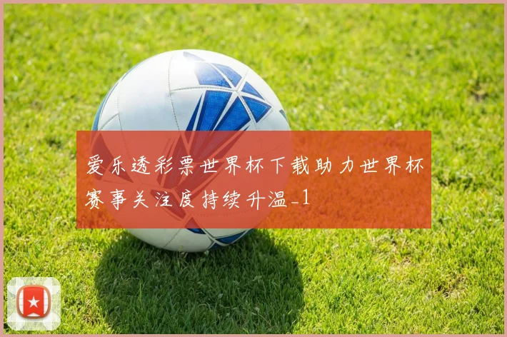 爱乐透彩票世界杯下载助力世界杯赛事关注度持续升温_1