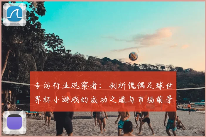 专访行业观察者:剖析傀偶足球世界杯小游戏的成功之道与市场前景