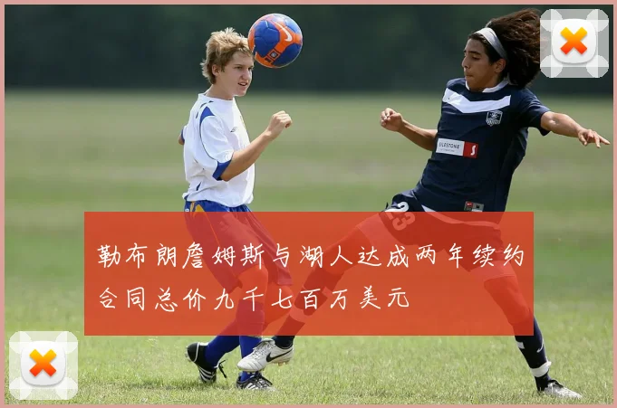 勒布朗詹姆斯与湖人达成两年续约合同总价九千七百万美元