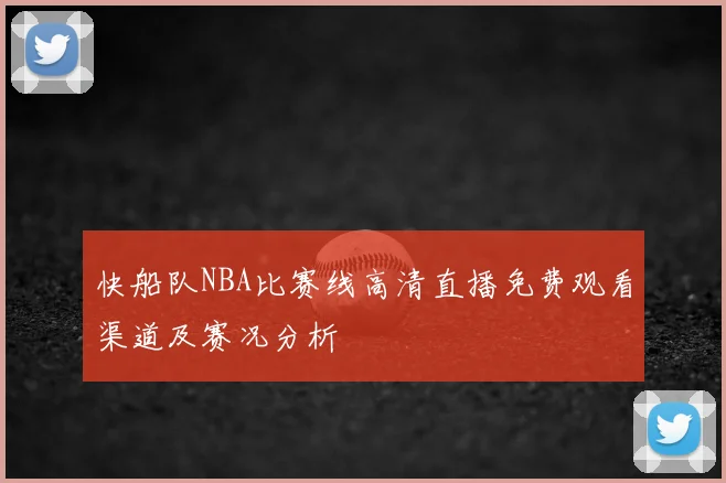 快船队NBA比赛线高清直播免费观看渠道及赛况分析