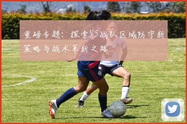 重磅专题:探索V5战队区域防守新策略与战术革新之路