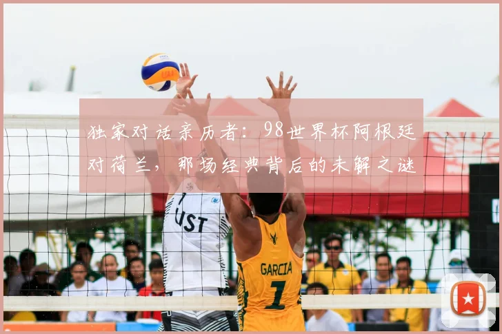独家对话亲历者：98世界杯阿根廷对荷兰，那场经典背后的未解之谜