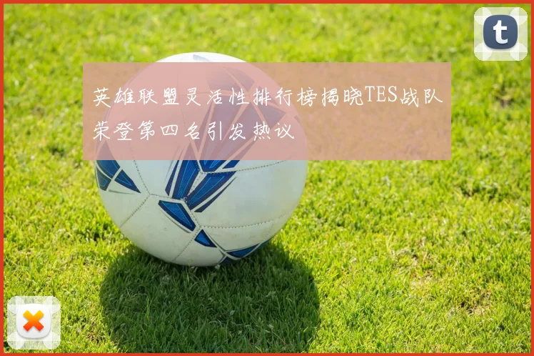 英雄联盟灵活性排行榜揭晓TES战队荣登第四名引发热议