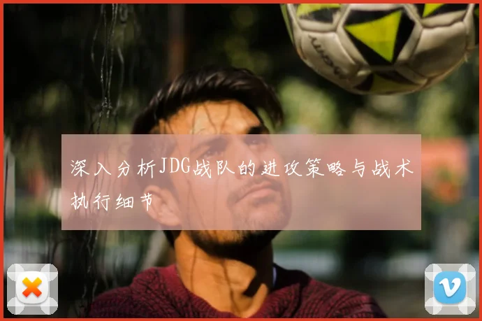 深入分析JDG战队的进攻策略与战术执行细节