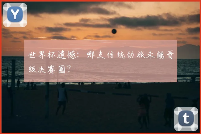 世界杯遗憾：哪支传统劲旅未能晋级决赛圈？