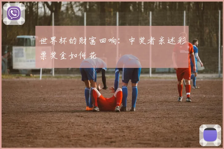 世界杯的财富回响:中奖者亲述彩票奖金如何花