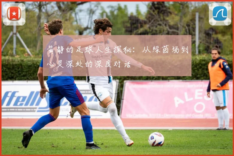黄静的足球人生探秘:从绿茵场到心灵深处的深度对话