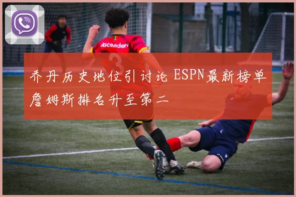 乔丹历史地位引讨论 ESPN最新榜单詹姆斯排名升至第二
