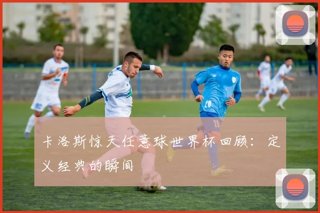 卡洛斯惊天任意球世界杯回顾:定义经典的瞬间