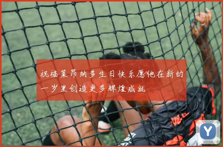 祝福莱昂纳多生日快乐愿他在新的一岁里创造更多辉煌成就